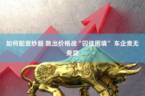 如何配资炒股 跳出价格战“囚徒困境” 车企责无旁贷