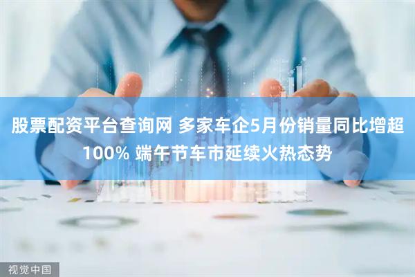 股票配资平台查询网 多家车企5月份销量同比增超100% 端午节车市延续火热态势