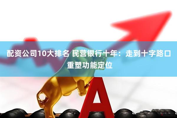 配资公司10大排名 民营银行十年：走到十字路口 重塑功能定位