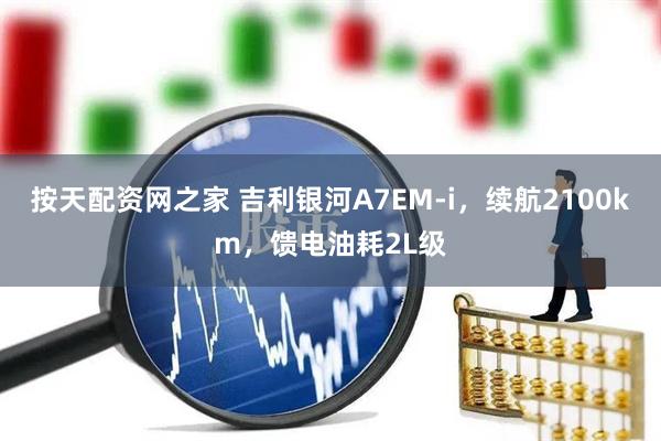 按天配资网之家 吉利银河A7EM-i，续航2100km，馈电油耗2L级