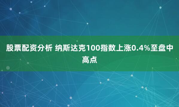 股票配资分析 纳斯达克100指数上涨0.4%至盘中高点