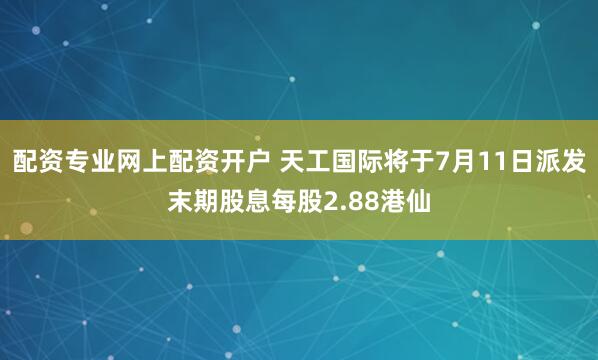 配资专业网上配资开户 天工国际将于7月11日派发末期股息每股2.88港仙