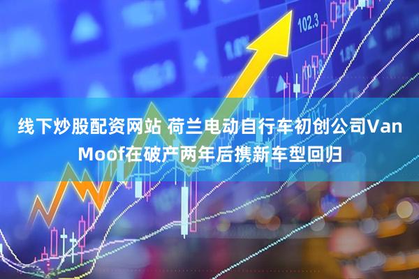 线下炒股配资网站 荷兰电动自行车初创公司VanMoof在破产两年后携新车型回归