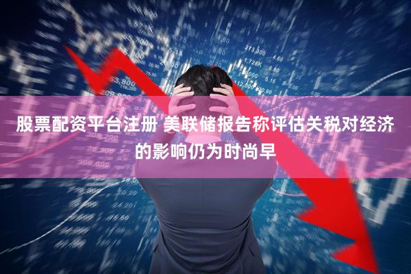 股票配资平台注册 美联储报告称评估关税对经济的影响仍为时尚早