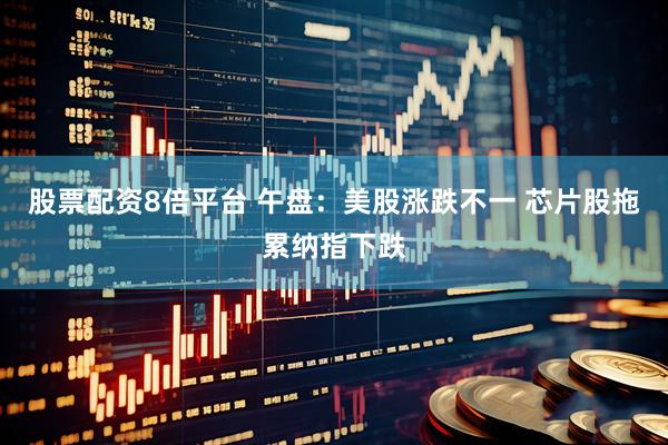 股票配资8倍平台 午盘：美股涨跌不一 芯片股拖累纳指下跌