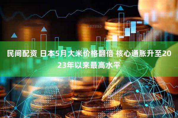 民间配资 日本5月大米价格翻倍 核心通胀升至2023年以来最高水平