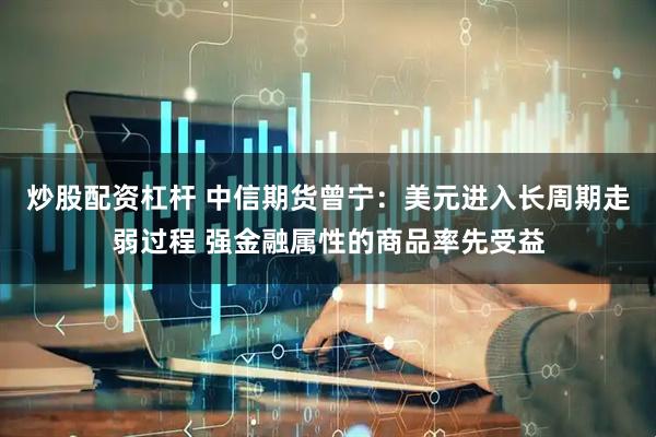 炒股配资杠杆 中信期货曾宁：美元进入长周期走弱过程 强金融属性的商品率先受益