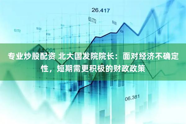 专业炒股配资 北大国发院院长：面对经济不确定性，短期需更积极的财政政策