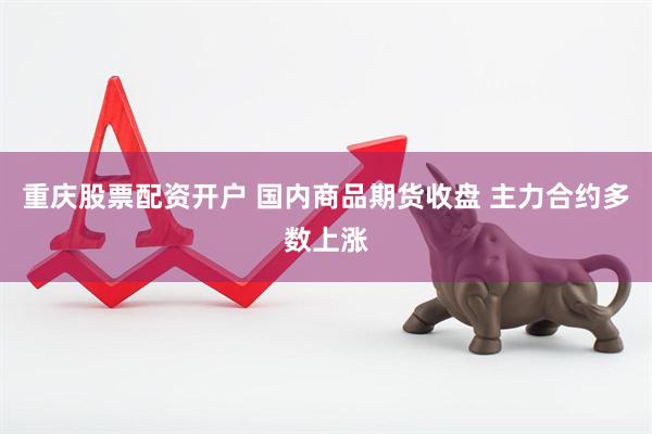 重庆股票配资开户 国内商品期货收盘 主力合约多数上涨