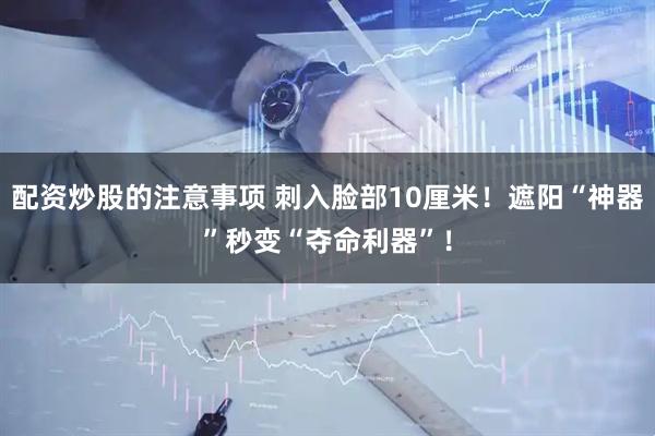 配资炒股的注意事项 刺入脸部10厘米！遮阳“神器”秒变“夺命利器”！