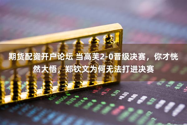 期货配资开户论坛 当高芙2-0晋级决赛，你才恍然大悟，郑钦文为何无法打进决赛