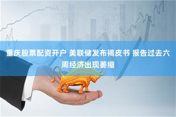 重庆股票配资开户 美联储发布褐皮书 报告过去六周经济出现萎缩