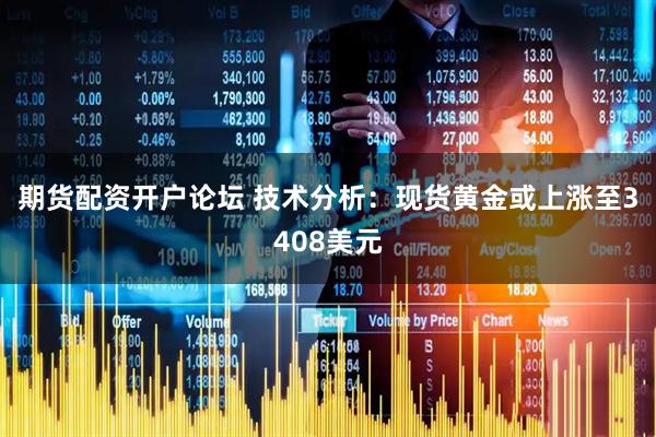 期货配资开户论坛 技术分析：现货黄金或上涨至3408美元