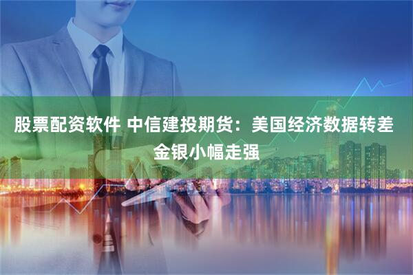 股票配资软件 中信建投期货：美国经济数据转差 金银小幅走强