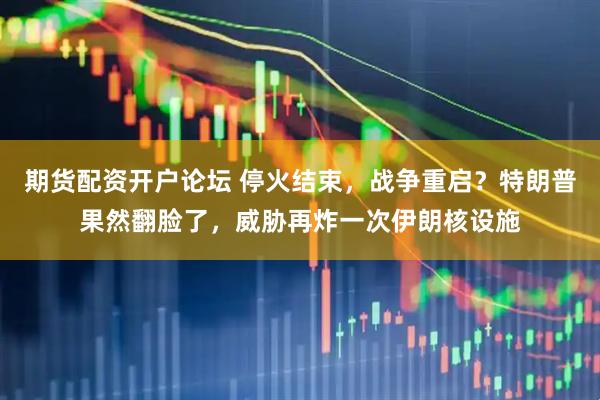 期货配资开户论坛 停火结束，战争重启？特朗普果然翻脸了，威胁再炸一次伊朗核设施