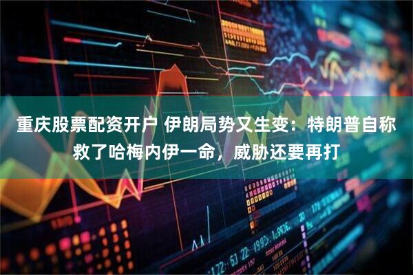 重庆股票配资开户 伊朗局势又生变：特朗普自称救了哈梅内伊一命，威胁还要再打