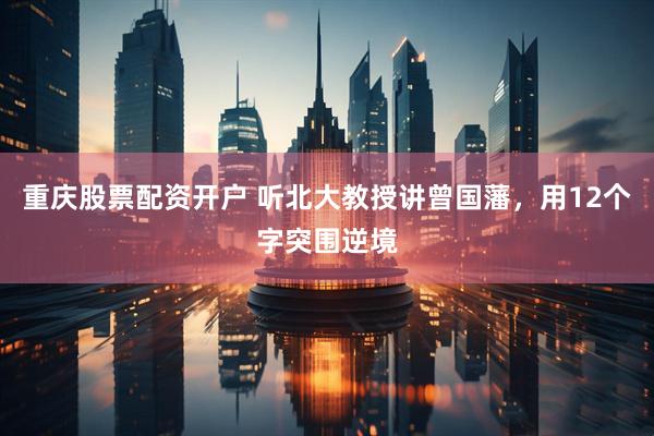 重庆股票配资开户 听北大教授讲曾国藩，用12个字突围逆境
