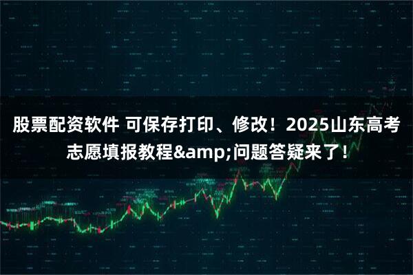股票配资软件 可保存打印、修改！2025山东高考志愿填报教程&问题答疑来了！