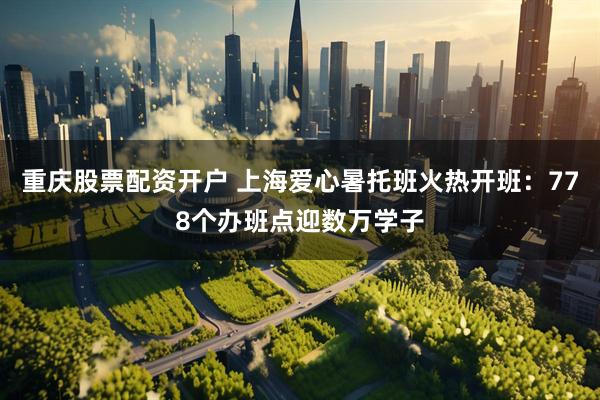 重庆股票配资开户 上海爱心暑托班火热开班：778个办班点迎数万学子