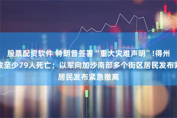股票配资软件 特朗普签署“重大灾难声明”!得州洪灾已致至少79人死亡；以军向加沙南部多个街区居民发布紧急撤离