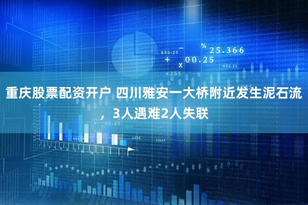 重庆股票配资开户 四川雅安一大桥附近发生泥石流，3人遇难2人失联