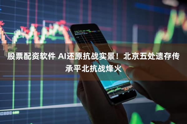 股票配资软件 AI还原抗战实景！北京五处遗存传承平北抗战烽火