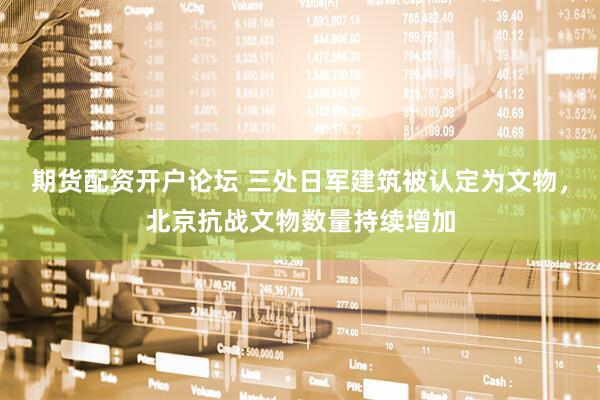 期货配资开户论坛 三处日军建筑被认定为文物，北京抗战文物数量持续增加