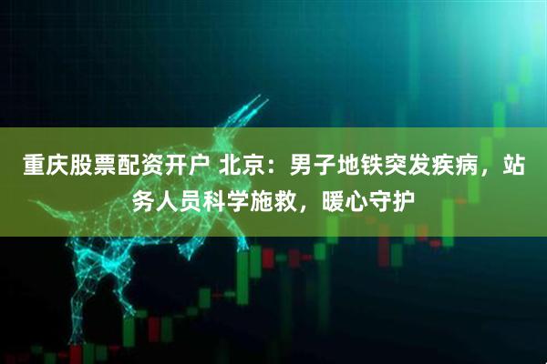重庆股票配资开户 北京：男子地铁突发疾病，站务人员科学施救，暖心守护