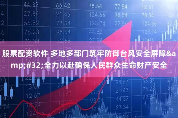 股票配资软件 多地多部门筑牢防御台风安全屏障&#32;全力以赴确保人民群众生命财产安全