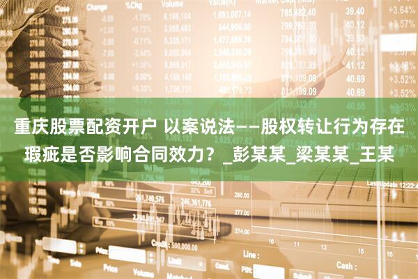 重庆股票配资开户 以案说法——股权转让行为存在瑕疵是否影响合同效力？_彭某某_梁某某_王某