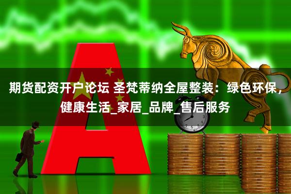 期货配资开户论坛 圣梵蒂纳全屋整装：绿色环保，健康生活_家居_品牌_售后服务
