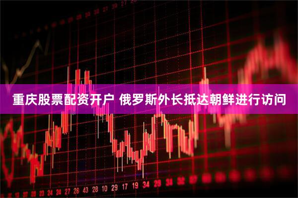 重庆股票配资开户 俄罗斯外长抵达朝鲜进行访问