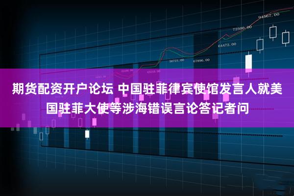 期货配资开户论坛 中国驻菲律宾使馆发言人就美国驻菲大使等涉海错误言论答记者问