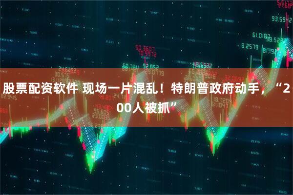 股票配资软件 现场一片混乱！特朗普政府动手，“200人被抓”