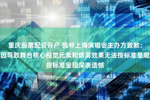 重庆股票配资开户 侃爷上海演唱会主办方致歉：因天气原因导致舞台核心视觉元素和烟雾效果无法按标准呈现深表遗憾