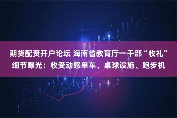 期货配资开户论坛 海南省教育厅一干部“收礼”细节曝光：收受动感单车、桌球设施、跑步机