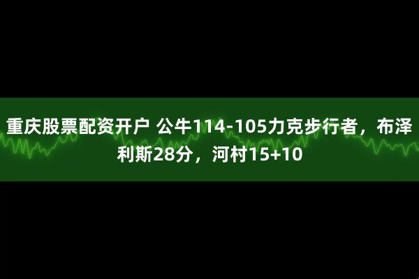 重庆股票配资开户 公牛114-105力克步行者，布泽利斯28分，河村15+10
