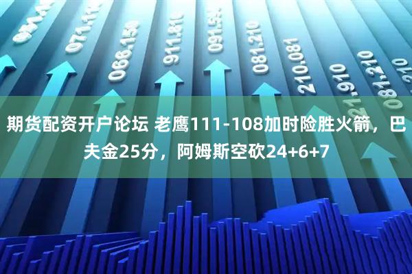 期货配资开户论坛 老鹰111-108加时险胜火箭，巴夫金25分，阿姆斯空砍24+6+7