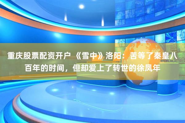 重庆股票配资开户 《雪中》洛阳：苦等了秦皇八百年的时间，但却爱上了转世的徐凤年