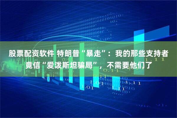 股票配资软件 特朗普“暴走”：我的那些支持者竟信“爱泼斯坦骗局”，不需要他们了