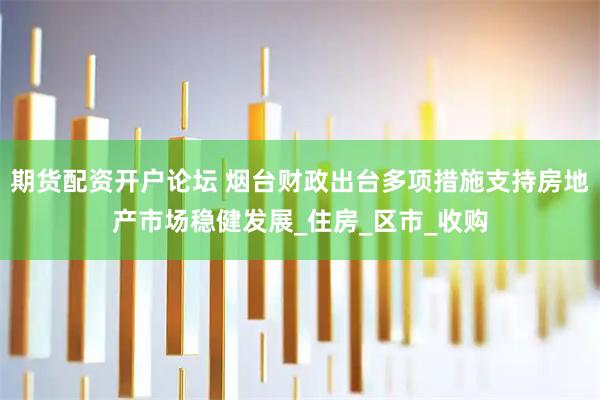 期货配资开户论坛 烟台财政出台多项措施支持房地产市场稳健发展_住房_区市_收购