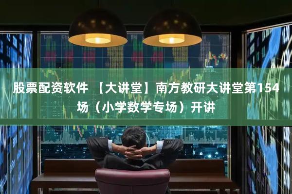 股票配资软件 【大讲堂】南方教研大讲堂第154场（小学数学专场）开讲