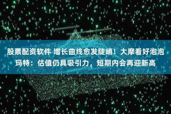 股票配资软件 增长曲线愈发陡峭！大摩看好泡泡玛特：估值仍具吸引力，短期内会再迎新高