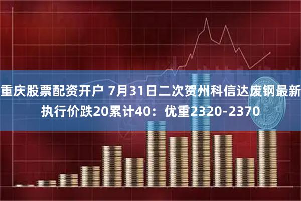 重庆股票配资开户 7月31日二次贺州科信达废钢最新执行价跌20累计40：优重2320-2370