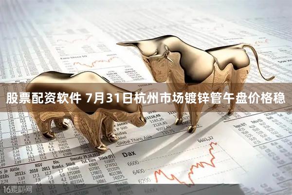 股票配资软件 7月31日杭州市场镀锌管午盘价格稳