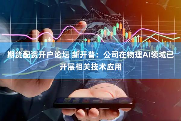 期货配资开户论坛 新开普：公司在物理AI领域已开展相关技术应用