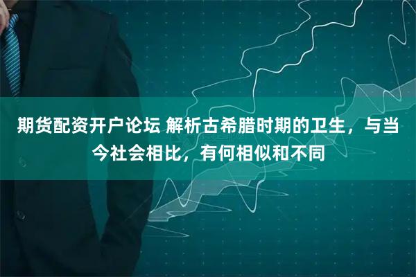 期货配资开户论坛 解析古希腊时期的卫生，与当今社会相比，有何相似和不同
