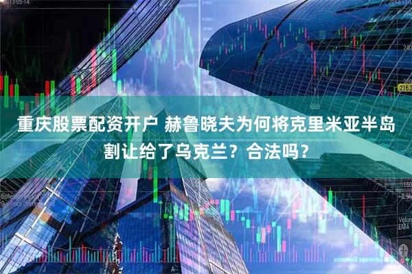 重庆股票配资开户 赫鲁晓夫为何将克里米亚半岛割让给了乌克兰？合法吗？