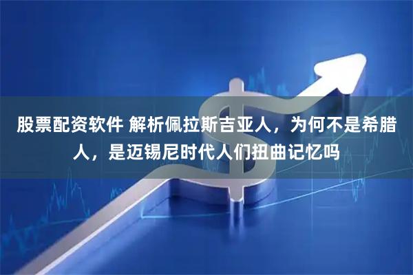 股票配资软件 解析佩拉斯吉亚人，为何不是希腊人，是迈锡尼时代人们扭曲记忆吗