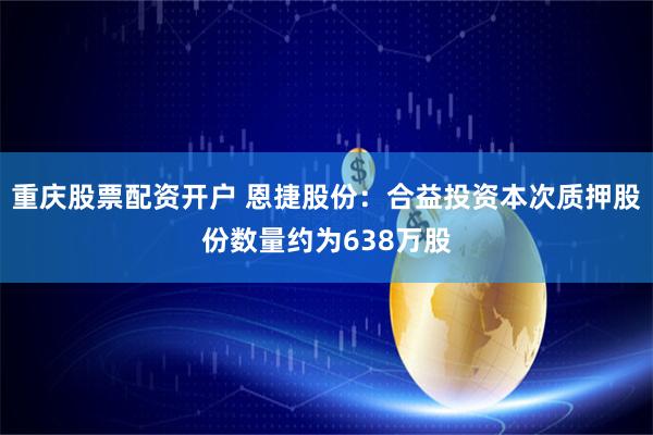 重庆股票配资开户 恩捷股份:合益投资本次质押股份数量约为638万股